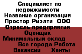 Специалист по недвижимости › Название организации ­ Простор-Риэлти, ООО › Отрасль предприятия ­ Оценщик › Минимальный оклад ­ 150 000 - Все города Работа » Вакансии   . Ханты-Мансийский,Белоярский г.